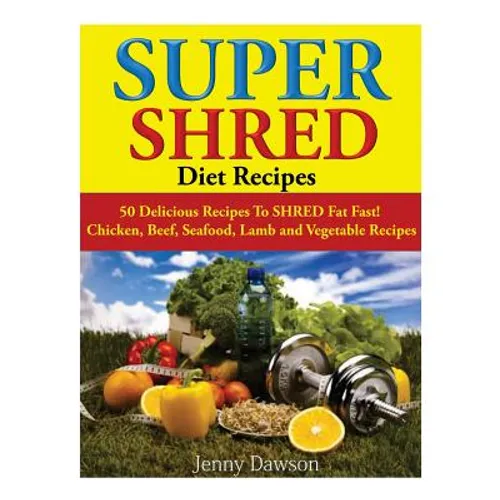 Super Shred Diet Recipes: 50 Delicious Recipes To SHRED Fat Fast! Chicken, Beef, Seafood, Lamb and Vegetable Recipes