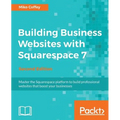 Building Business Websites with Squarespace 7 - Second Edition: Master the Squarespace platform to build professional websites that boost your busines