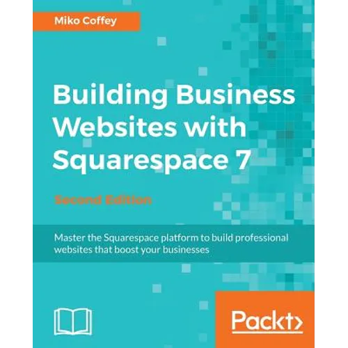 Building Business Websites with Squarespace 7 - Second Edition: Master the Squarespace platform to build professional websites that boost your busines