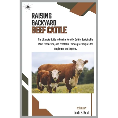 Raising Backyard Beef Cattle: The Ultimate Guide to Raising Healthy Cattle, Sustainable Meat Production, and Profitable Farming Techniques for Beginne