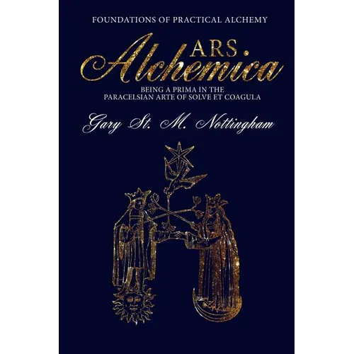 ARS ALCHEMICA - Foundations of Practical Alchemy: Being a Prima in the Paracelsian Arte of Solve et Coagula