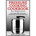 Pressure Cooking Cookbook for Beginners: Easy to Follow, Unique, and Delicious Pressure Cooking Recipes Ready When You Are