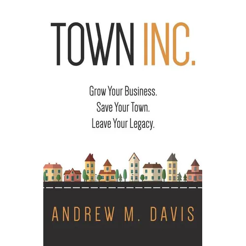 Town Inc: Grow Your Business. Save Your Town. Leave Your Legacy.
