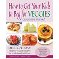 How to Get Your Kids to Beg for Veggies: Quick & Easy Hidden Veggie Recipes the Whole Family Will Love