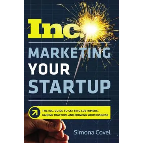 Marketing Your Startup: The Inc. Guide to Getting Customers, Gaining Traction, and Growing Your Business
