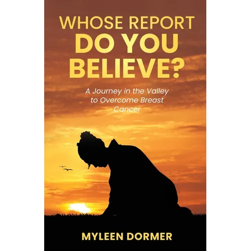 Whose Report Do You Believe?: A Journey in the Valley to Overcome Breast Cancer
