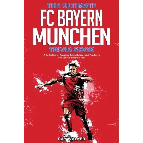 The Ultimate FC Bayern Munchen Trivia Book: A Collection of Amazing Trivia Quizzes and Fun Facts for Die-Hard Bayern Fans!