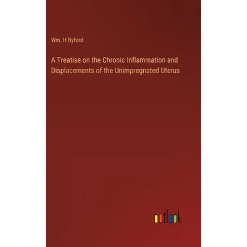 A Treatise on the Chronic Inflammation and Displacements of the Unimpregnated Uterus