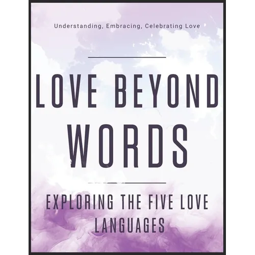 Love Beyond Words: Exploring the Five Languages: Understanding, Embracing, and Celebrating Love