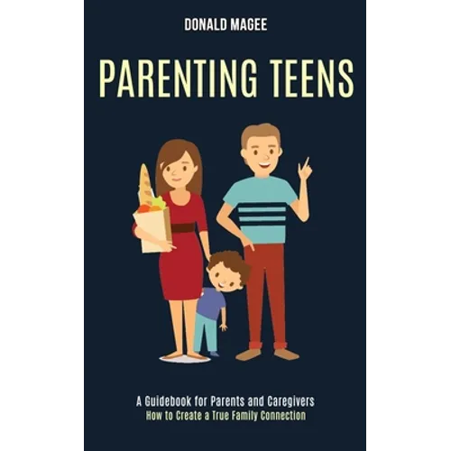 Parenting Teens: A Guidebook for Parents and Caregivers (How to Create a True Family Connection)