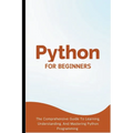 Python For Beginners: The Comprehensive Guide To Learning, Understanding, And Mastering Python Programming