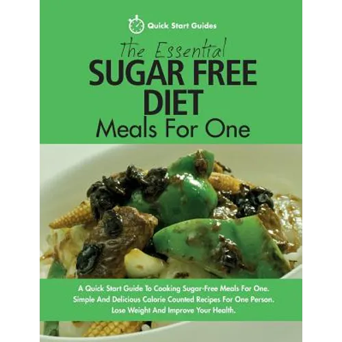 The Essential Sugar Free Diet Meals For One: A Quick Start Guide To Cooking Sugar-Free Meals For One. Simple And Delicious Calorie Counted Recipes For