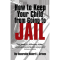 How to Keep Your Child from Going to Jail: Restoring Parental Authority and Developing Successful Youth