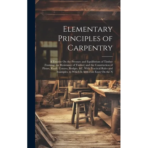 Elementary Principles of Carpentry: A Treatise On the Pressure and Equilibrium of Timber Framing; the Resistance of Timber; and the Construction of Fl