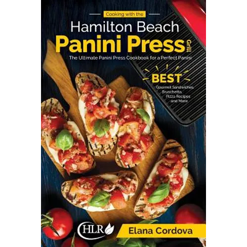 Cooking with the Hamilton Beach Panini Press Grill: The Ultimate Panini Press Cookbook for a Perfect Panini: Gourmet Sandwiches, Bruschetta, Pizza Rec