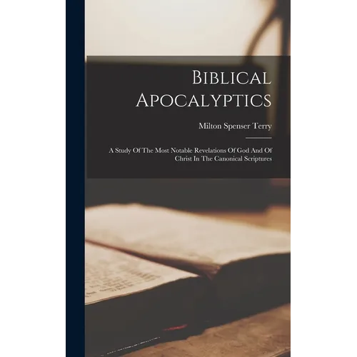 Biblical Apocalyptics: A Study Of The Most Notable Revelations Of God And Of Christ In The Canonical Scriptures