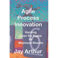 Agile Process Innovation: Hacking Lean Six Sigma to Maximize Results