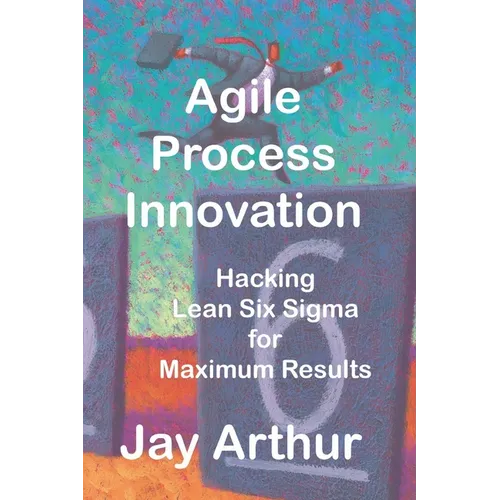 Agile Process Innovation: Hacking Lean Six Sigma to Maximize Results