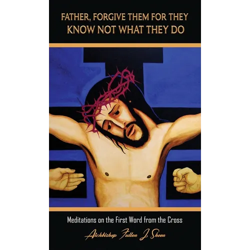 Father, Forgive Them For They Know Not What They Do: Meditations on the First Word from the Cross