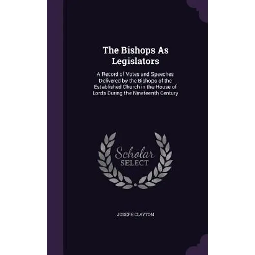 The Bishops As Legislators: A Record of Votes and Speeches Delivered by the Bishops of the Established Church in the House of Lords During the Nin