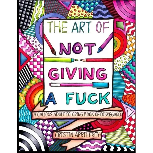 The Art of Not Giving a Fuck: A Callous Adult Coloring Book of Disregard