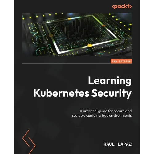 Learning Kubernetes Security - Second Edition: A practical guide for secure and scalable containerized environments