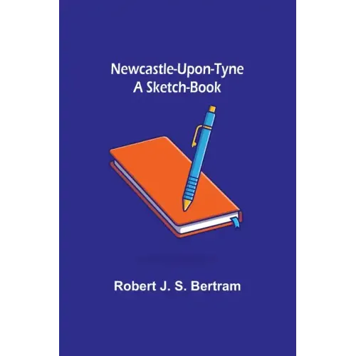 Newcastle-Upon-Tyne: A Sketch-Book