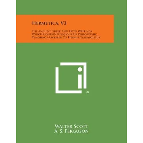 Hermetica, V3: The Ancient Greek and Latin Writings Which Contain Religious or Philosophic Teachings Ascribed to Hermes Trismegistus