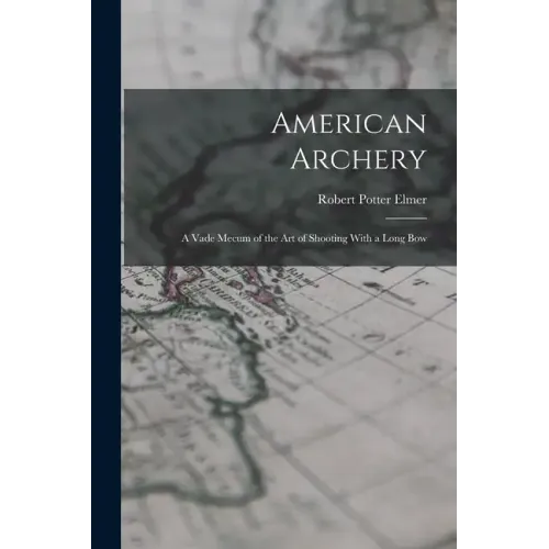 American Archery: A Vade Mecum of the Art of Shooting With a Long Bow