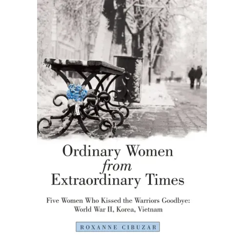 Ordinary Women from Extraordinary Times: Five Women Who Kissed the Warriors Goodbye: World War Ii, Korea, Vietnam