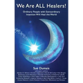 We Are ALL Healers!: Ordinary People with Extraordinary Intention Will Heal the World