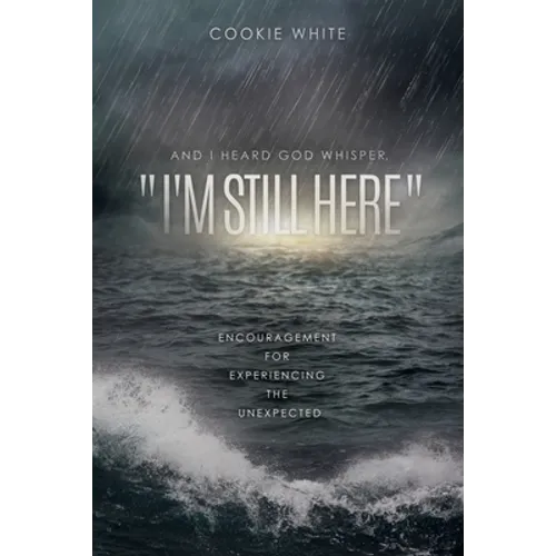 And I Heard God Whisper, "I'm Still Here": Encouragement for Experiencing the Unexpected