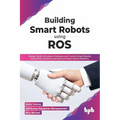 Building Smart Robots Using Ros: Design, Build, Simulate, Prototype and Control Smart Robots Using Ros, Machine Learning and React Native Platform