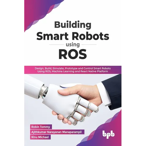 Building Smart Robots Using Ros: Design, Build, Simulate, Prototype and Control Smart Robots Using Ros, Machine Learning and React Native Platform