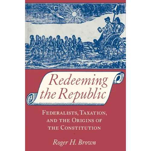 Redeeming the Republic: Federalists, Taxation, and the Origins of the Constitution