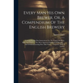 Every Man His Own Brewer, Or, A Compendium Of The English Brewery: Containing The Best Instructions For The Choice Of Hops, Malt, And Water ... The Mo