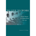 To Live to Work: Factory Women in Colonial Korea, 1910-1945