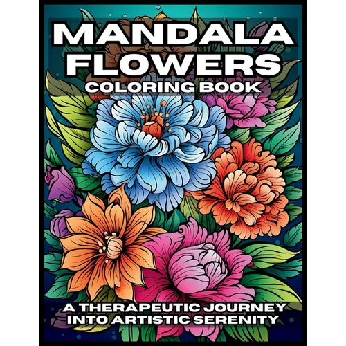 Mandala Flowers Coloring Book: A Therapeutic Journey Into Artistic Serenity