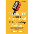 How to Start a Successful Relationship Podcast: A Practical Beginners Guide to Podcasting, Creating and Making Money with your Knowledge