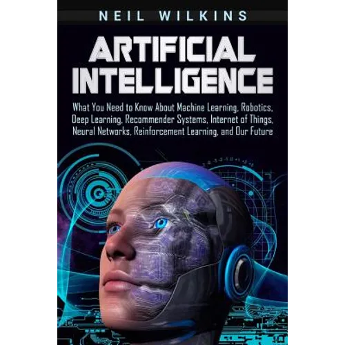 Artificial Intelligence: What You Need to Know About Machine Learning, Robotics, Deep Learning, Recommender Systems, Internet of Things, Neural