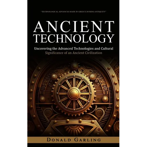 Ancient Technology: Technological Advances Made in Greece During Antiquity (Uncovering the Advanced Technologies and Cultural Significance of an Ancie