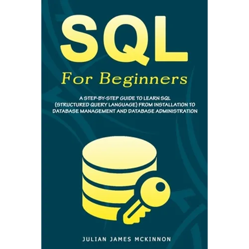 SQL For Beginners: A Step-by-Step Guide to Learn SQL (Structured Query Language) from Installation to Database Management and Database Administration.