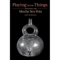 Playing with Things: Engaging the Moche Sex Pots