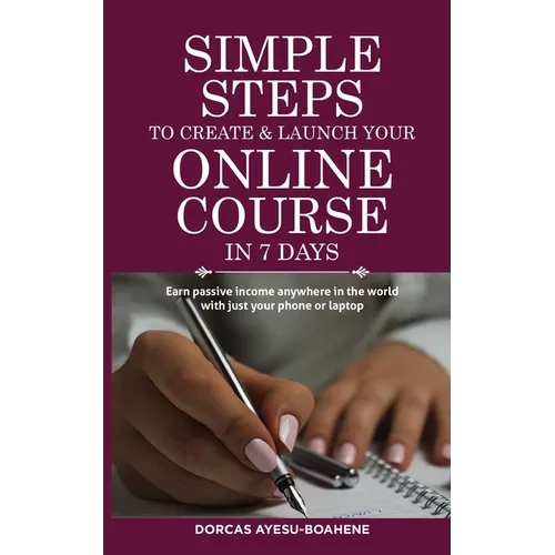 Simple Steps to Create & Launch Your Online Course in 7 Days: Earn Passive Income Anywhere in the World with Just Your Phone or Laptop