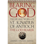 Bearing God: The Life and Works of St. Ignatius of Antioch, the God-Bearer