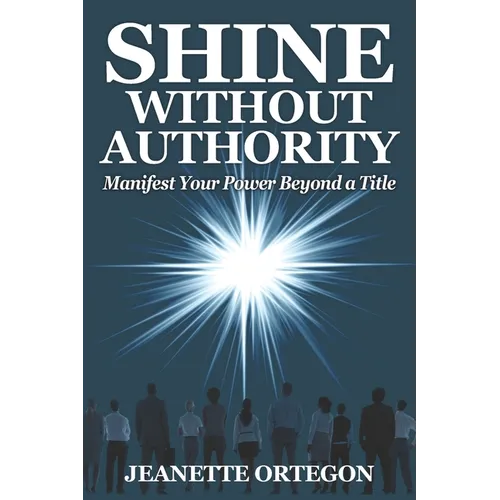 Shine Without Authority: Manifest your power beyond a title