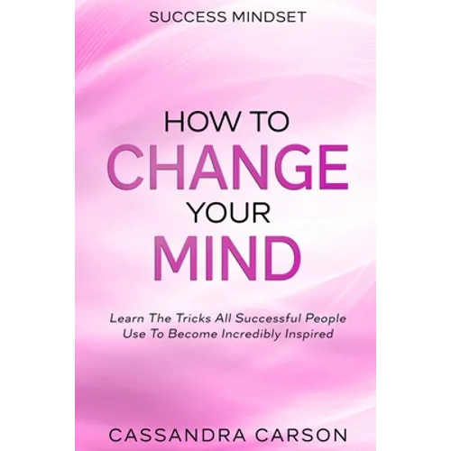 Success Mindset - How To Change Your Mind: Learn The Tricks All Successful People Use To Become Incredibly Inspired
