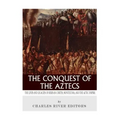 The Conquest of the Aztecs: The Lives and Legacies of Cortés, Montezuma, and the Aztec Empire