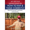 My Life Plus Instructions on How to Think and Rap Correctly: Based Off Donald Trumps Books and Christianity