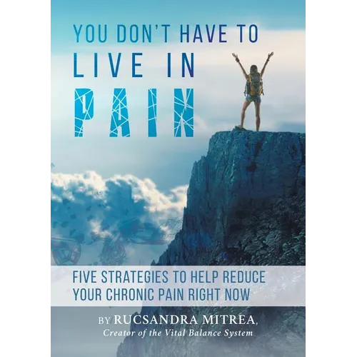 You Don't Have To Live In Pain: Five Strategies to Help Reduce Your Chronic Pain Right Now